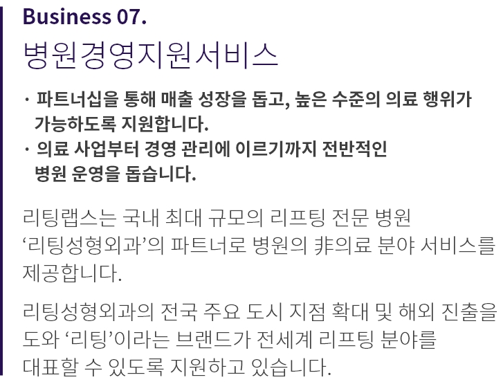 
          Business 05.
          디지털 헬스케어 사업
          
          · 3D 안면인식 기술, 홈 케어 장비, 홈 케어 어플리케이션 
            개발 및 유통
          · 리프팅 수술 및 시술 전후 데이터 분석을 통해 환자에 대한 
            정밀 진단 및 맞춤 서비스 제공 기반 마련
          · 병원에서 진행하던 피부 측정과 진단을 AI 기술을 통해 
            가정에서도 가능하도록 개발
          
          리팅랩스는 메디컬 테크 분야에 대한 앞선 기술력을 
          바탕으로 다양한 장비, 솔루션을 발굴하고 
          도입하고 있습니다.

          고객 개개인의 만족도를 극대화할 수 있는 디지털 메디컬 
          인프라를 확장하고 최고의 만족감을 제공합니다.
          